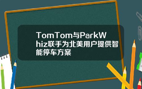 TomTom与ParkWhiz联手为北美用户提供智能停车方案