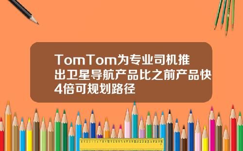 TomTom为专业司机推出卫星导航产品比之前产品快4倍可规划路径
