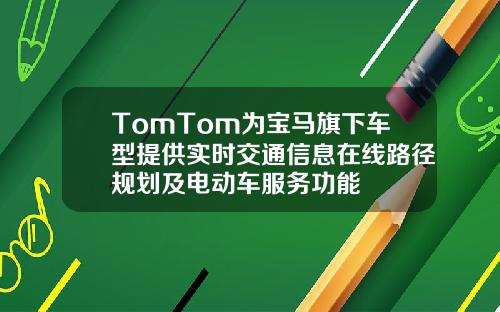 TomTom为宝马旗下车型提供实时交通信息在线路径规划及电动车服务功能