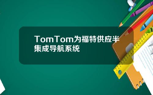 TomTom为福特供应半集成导航系统