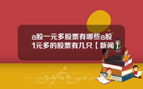 a股一元多股票有哪些a股1元多的股票有几只【新闻】