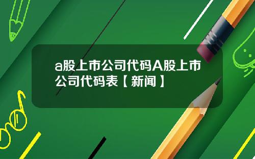 a股上市公司代码A股上市公司代码表【新闻】