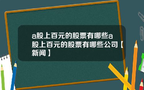 a股上百元的股票有哪些a股上百元的股票有哪些公司【新闻】