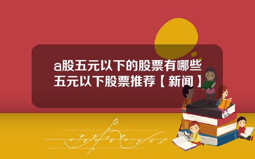 a股五元以下的股票有哪些五元以下股票推荐【新闻】