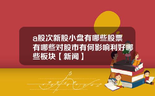 a股次新股小盘有哪些股票有哪些对股市有何影响利好哪些板块【新闻】