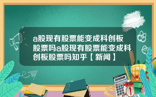 a股现有股票能变成科创板股票吗a股现有股票能变成科创板股票吗知乎【新闻】