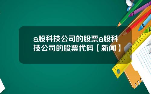 a股科技公司的股票a股科技公司的股票代码【新闻】