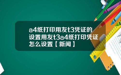 a4纸打印用友t3凭证的设置用友t3a4纸打印凭证怎么设置【新闻】