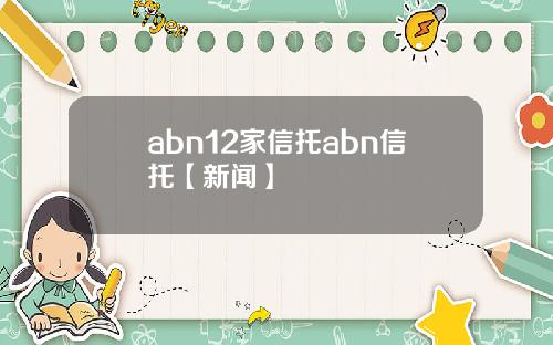 abn12家信托abn信托【新闻】
