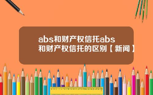abs和财产权信托abs和财产权信托的区别【新闻】