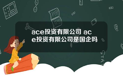 ace投资有限公司 ace投资有限公司是国企吗
