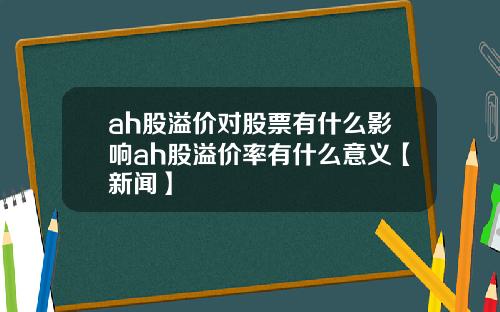 ah股溢价对股票有什么影响ah股溢价率有什么意义【新闻】