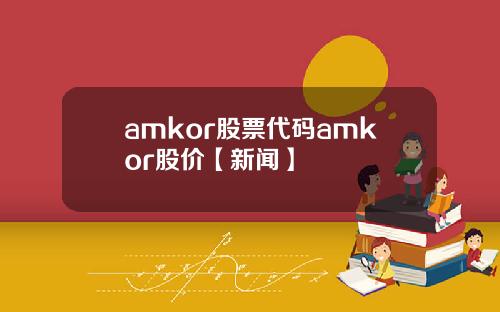 amkor股票代码amkor股价【新闻】