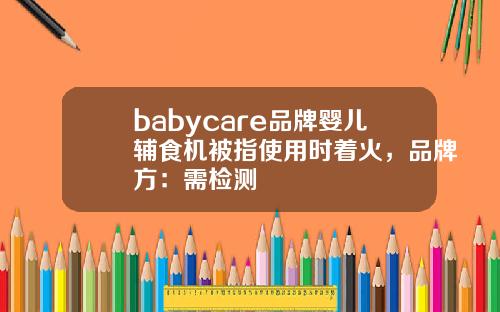 babycare品牌婴儿辅食机被指使用时着火，品牌方：需检测