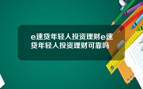 e速贷年轻人投资理财e速贷年轻人投资理财可靠吗