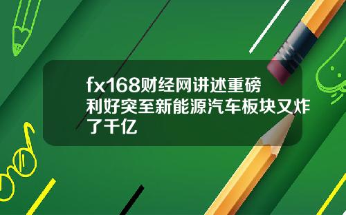 fx168财经网讲述重磅利好突至新能源汽车板块又炸了千亿