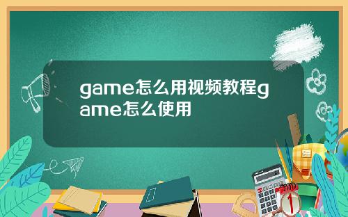 game怎么用视频教程game怎么使用