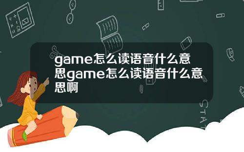 game怎么读语音什么意思game怎么读语音什么意思啊