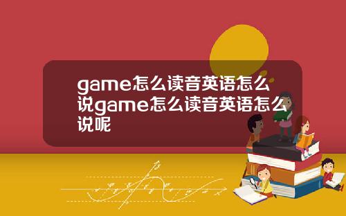 game怎么读音英语怎么说game怎么读音英语怎么说呢