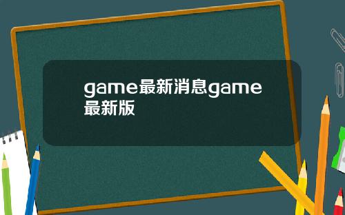 game最新消息game最新版