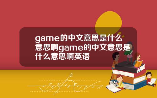 game的中文意思是什么意思啊game的中文意思是什么意思啊英语