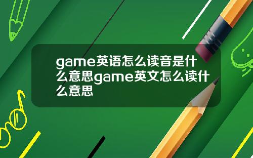 game英语怎么读音是什么意思game英文怎么读什么意思