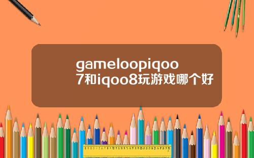 gameIoopiqoo7和iqoo8玩游戏哪个好