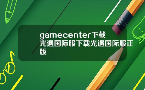 gamecenter下载光遇国际服下载光遇国际服正版