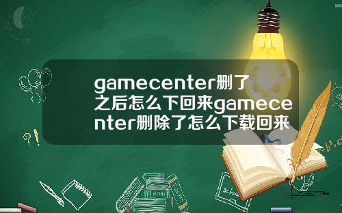 gamecenter删了之后怎么下回来gamecenter删除了怎么下载回来