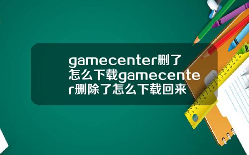 gamecenter删了怎么下载gamecenter删除了怎么下载回来