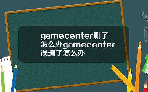 gamecenter删了怎么办gamecenter误删了怎么办