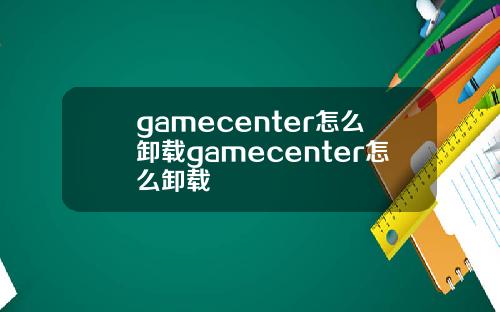gamecenter怎么卸载gamecenter怎么卸载