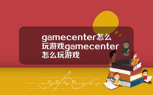 gamecenter怎么玩游戏gamecenter怎么玩游戏