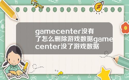 gamecenter没有了怎么删除游戏数据gamecenter没了游戏数据