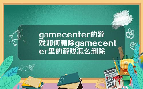gamecenter的游戏如何删除gamecenter里的游戏怎么删除