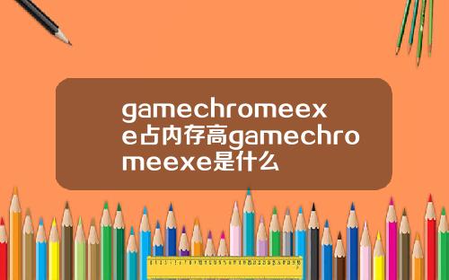 gamechromeexe占内存高gamechromeexe是什么