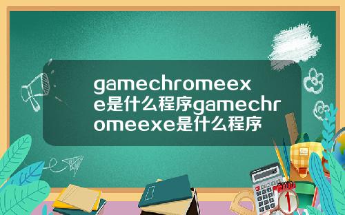 gamechromeexe是什么程序gamechromeexe是什么程序