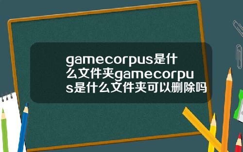 gamecorpus是什么文件夹gamecorpus是什么文件夹可以删除吗