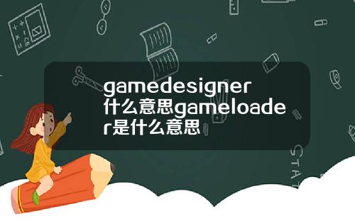 gamedesigner什么意思gameloader是什么意思