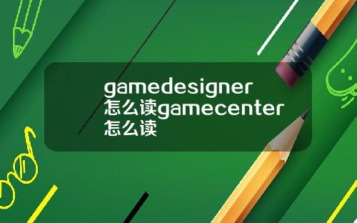 gamedesigner怎么读gamecenter怎么读