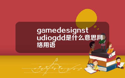 gamedesignstudiogdd是什么意思网络用语