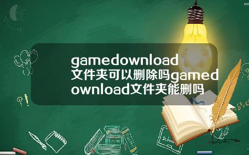 gamedownload文件夹可以删除吗gamedownload文件夹能删吗