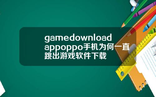 gamedownloadappoppo手机为何一直跳出游戏软件下载