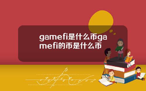 gamefi是什么币gamefi的币是什么币