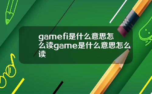 gamefi是什么意思怎么读game是什么意思怎么读