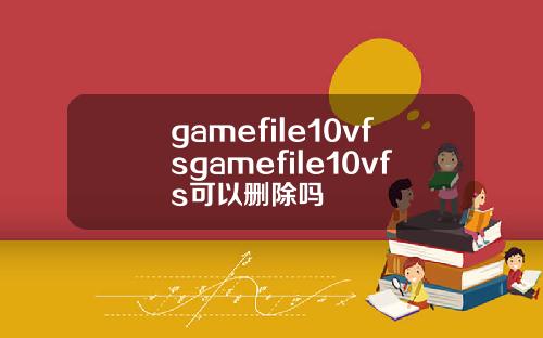 gamefile10vfsgamefile10vfs可以删除吗
