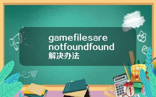 gamefilesarenotfoundfound解决办法