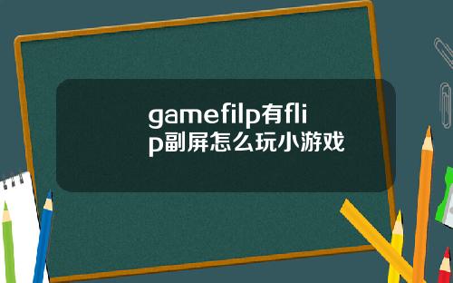 gamefilp有flip副屏怎么玩小游戏