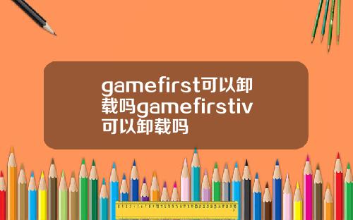 gamefirst可以卸载吗gamefirstiv可以卸载吗