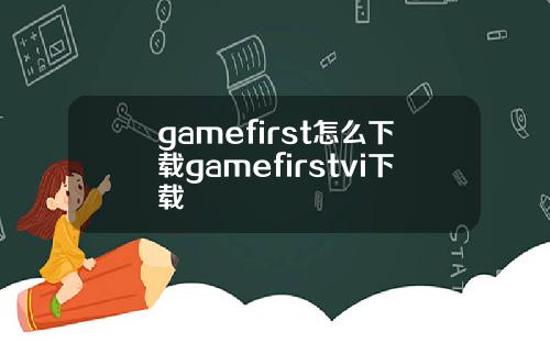 gamefirst怎么下载gamefirstvi下载